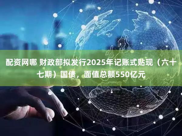配资网哪 财政部拟发行2025年记账式贴现（六十七期）国债，面值总额550亿元