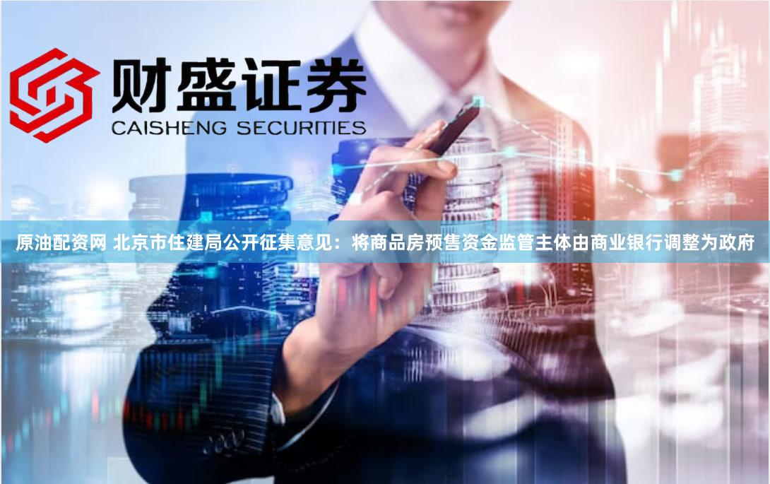 原油配资网 北京市住建局公开征集意见:将商品房预售资金监管主体由商业银行调整为政府