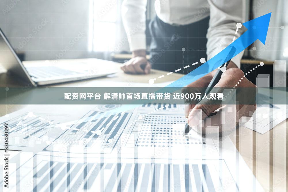 配资网平台 解清帅首场直播带货 近900万人观看