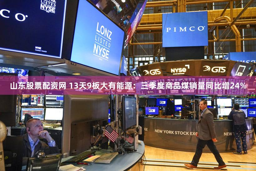 山东股票配资网 13天9板大有能源：三季度商品煤销量同比增24%