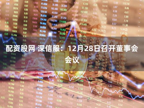 配资股网 深信服：12月28日召开董事会会议