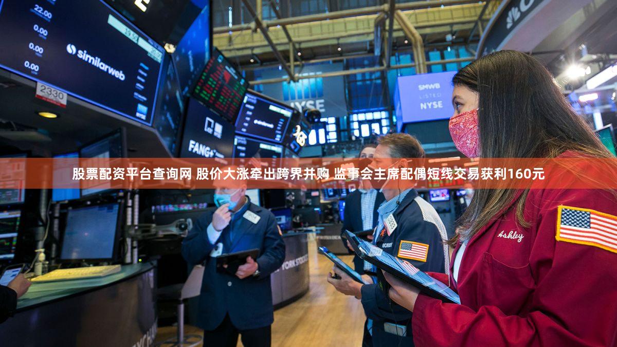 股票配资平台查询网 股价大涨牵出跨界并购 监事会主席配偶短线交易获利160元