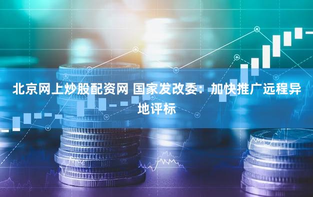 北京网上炒股配资网 国家发改委:加快推广远程异地评标