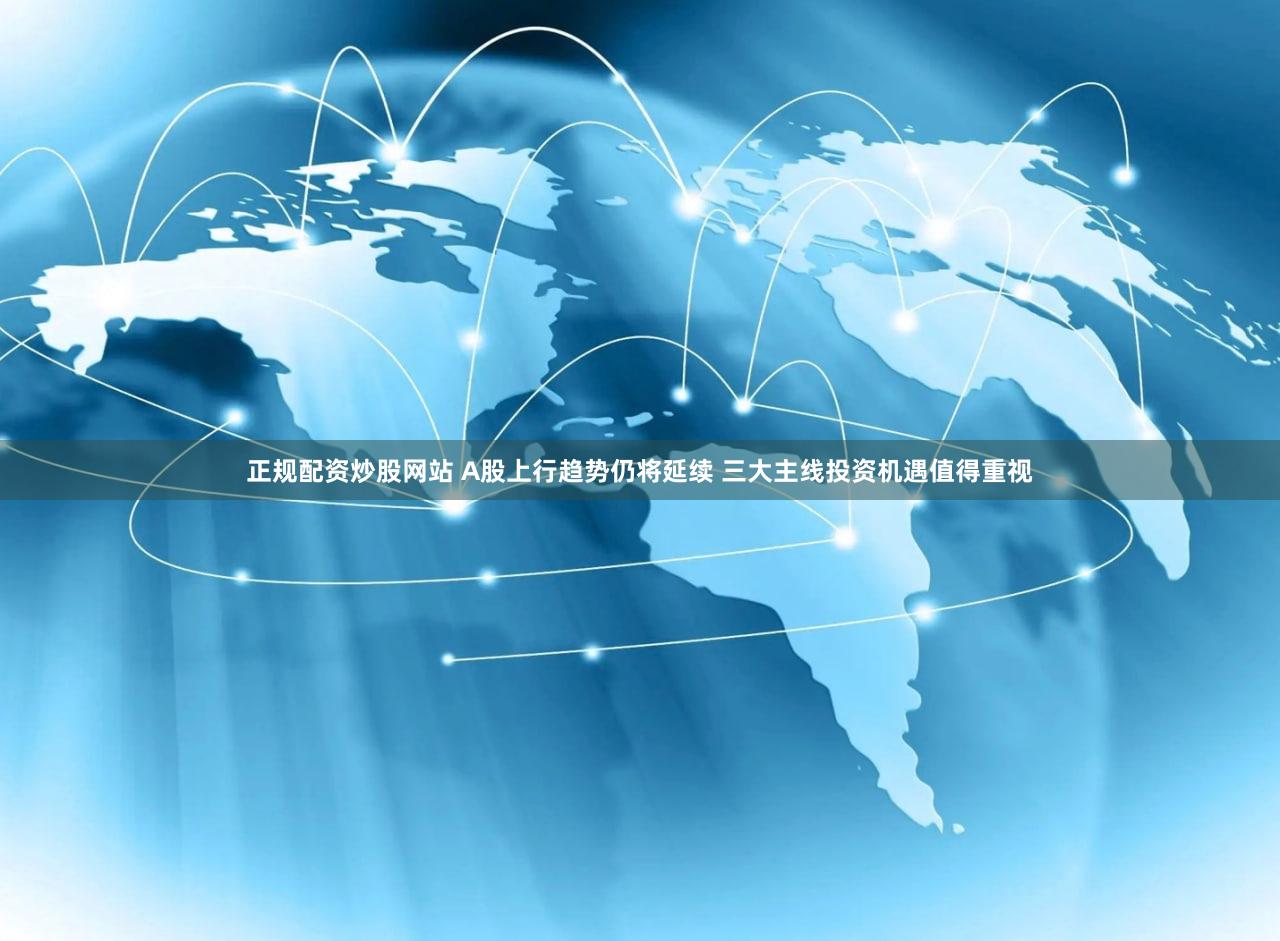 正规配资炒股网站 A股上行趋势仍将延续 三大主线投资机遇值得重视