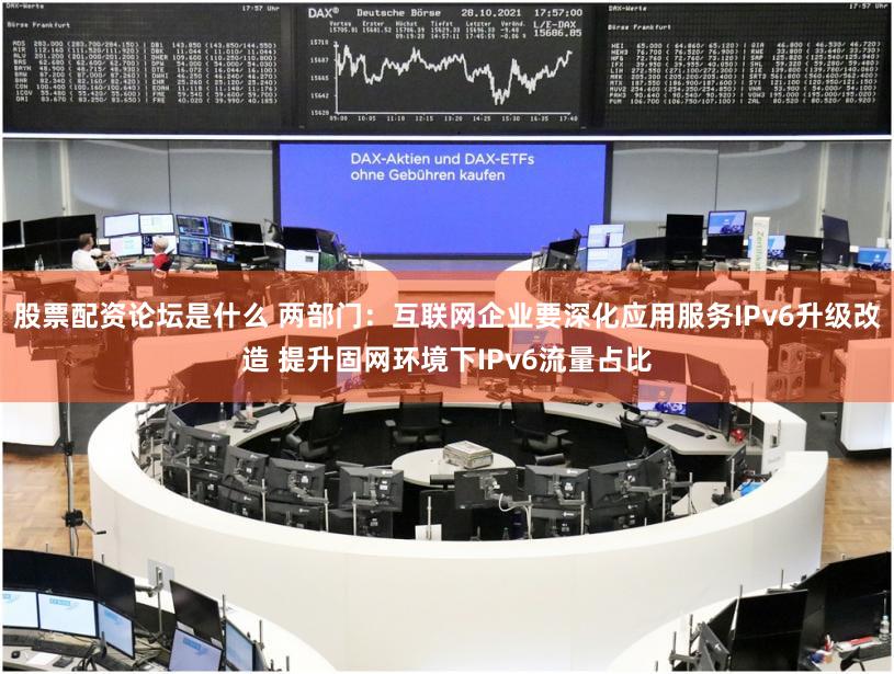 股票配资论坛是什么 两部门:互联网企业要深化应用服务IPv6升级改造 提升固网环境下IPv6流量占比