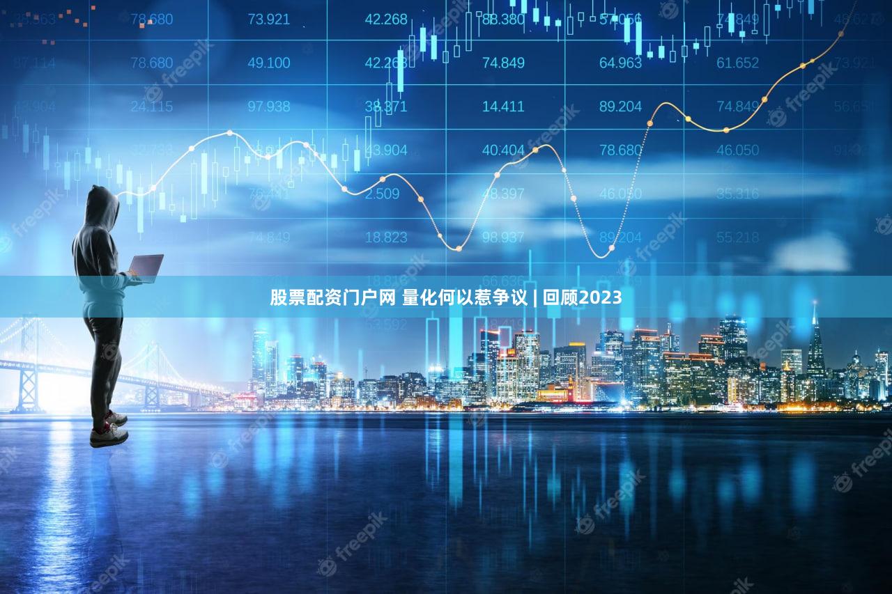 股票配资门户网 量化何以惹争议 | 回顾2023