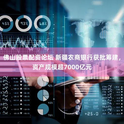 佛山股票配资论坛 新疆农商银行获批筹建，资产规模超7000亿元