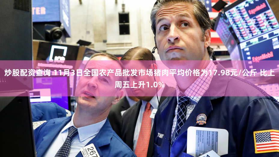 炒股配资查询 11月3日全国农产品批发市场猪肉平均价格为17.98元/公斤 比上周五上升1.0%