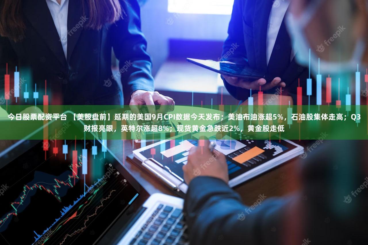 今日股票配资平台 【美股盘前】延期的美国9月CPI数据今天发布；美油布油涨超5%，石油股集体走高；Q3财报亮眼，英特尔涨超8%；现货黄金急跌近2%，黄金股走低