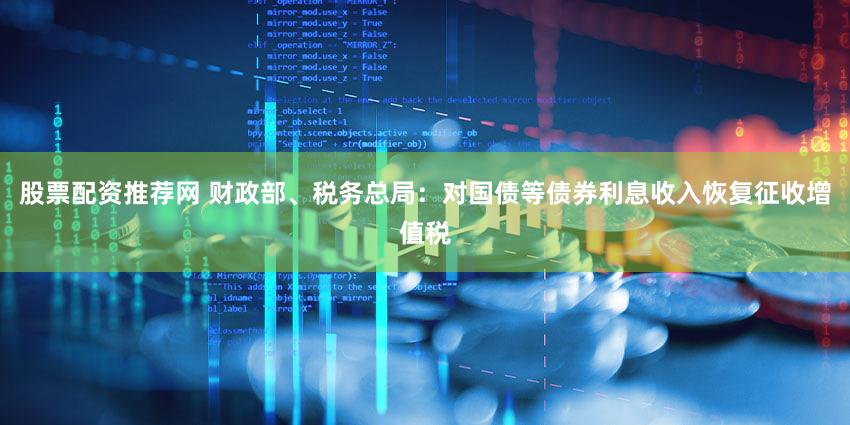 股票配资推荐网 财政部、税务总局：对国债等债券利息收入恢复征收增值税