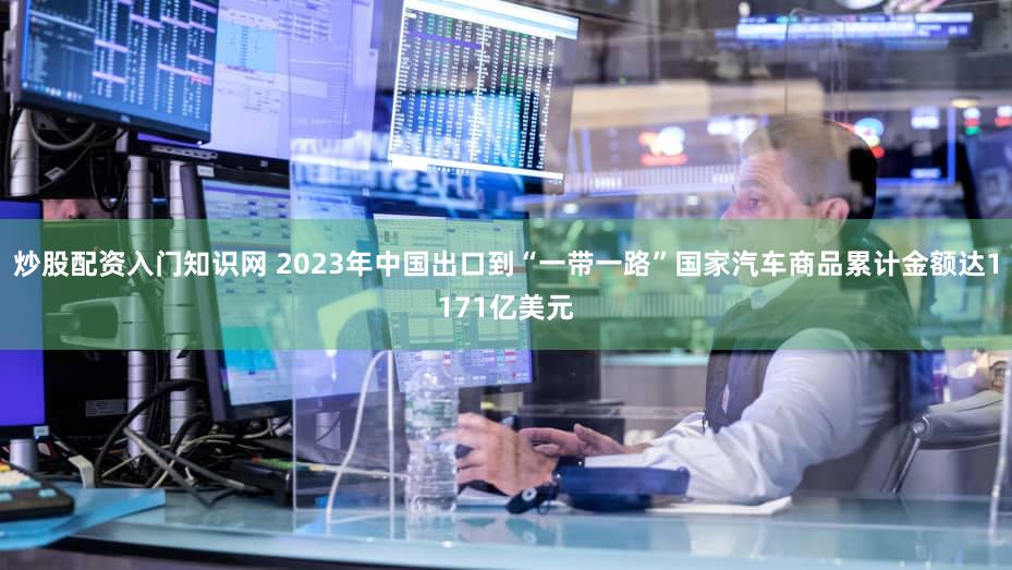炒股配资入门知识网 2023年中国出口到“一带一路”国家汽车商品累计金额达1171亿美元