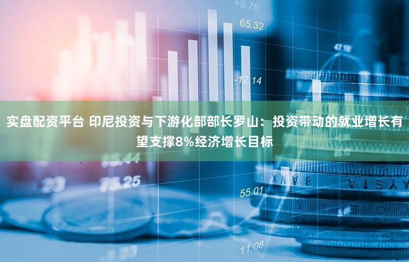 实盘配资平台 印尼投资与下游化部部长罗山：投资带动的就业增长有望支撑8%经济增长目标