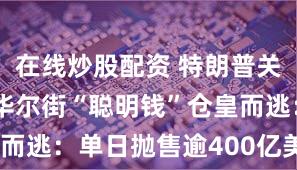 在线炒股配资 特朗普关税冲击下 华尔街“聪明钱”仓皇而逃：单日抛售逾400亿美元股票！