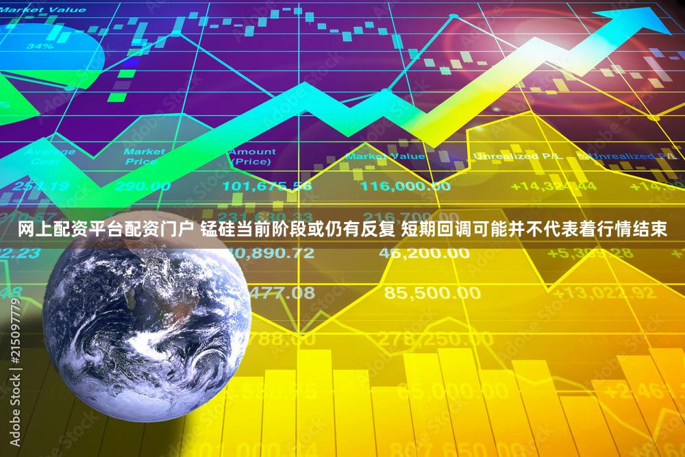 网上配资平台配资门户 锰硅当前阶段或仍有反复 短期回调可能并不代表着行情结束