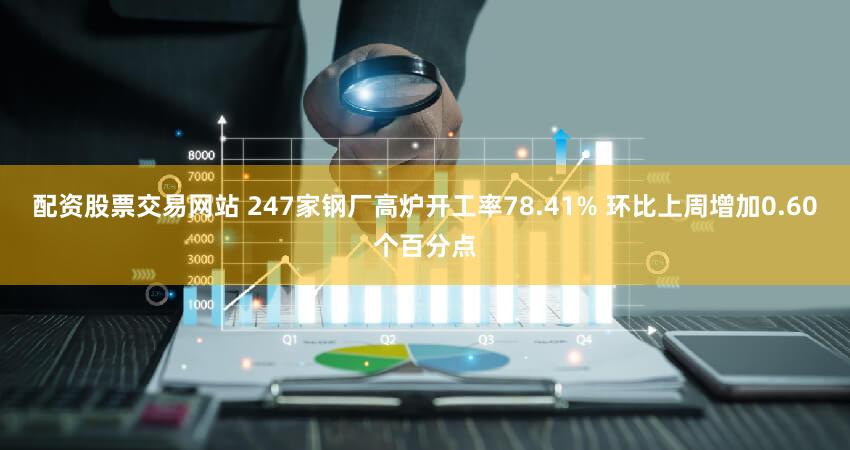 配资股票交易网站 247家钢厂高炉开工率78.41% 环比上周增加0.60个百分点