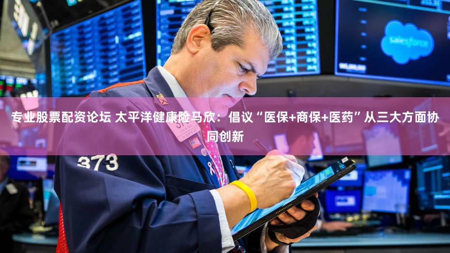 专业股票配资论坛 太平洋健康险马欣:倡议“医保+商保+医药”从三大方面协同创新