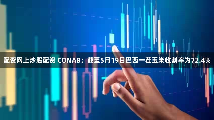 配资网上炒股配资 CONAB：截至5月19日巴西一茬玉米收割率为72.4%