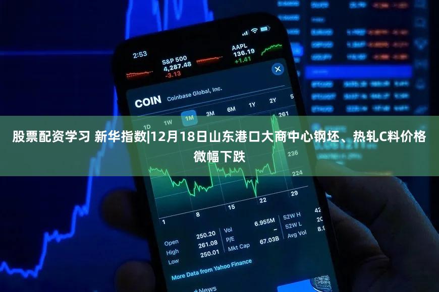 股票配资学习 新华指数|12月18日山东港口大商中心钢坯、热轧C料价格微幅下跌