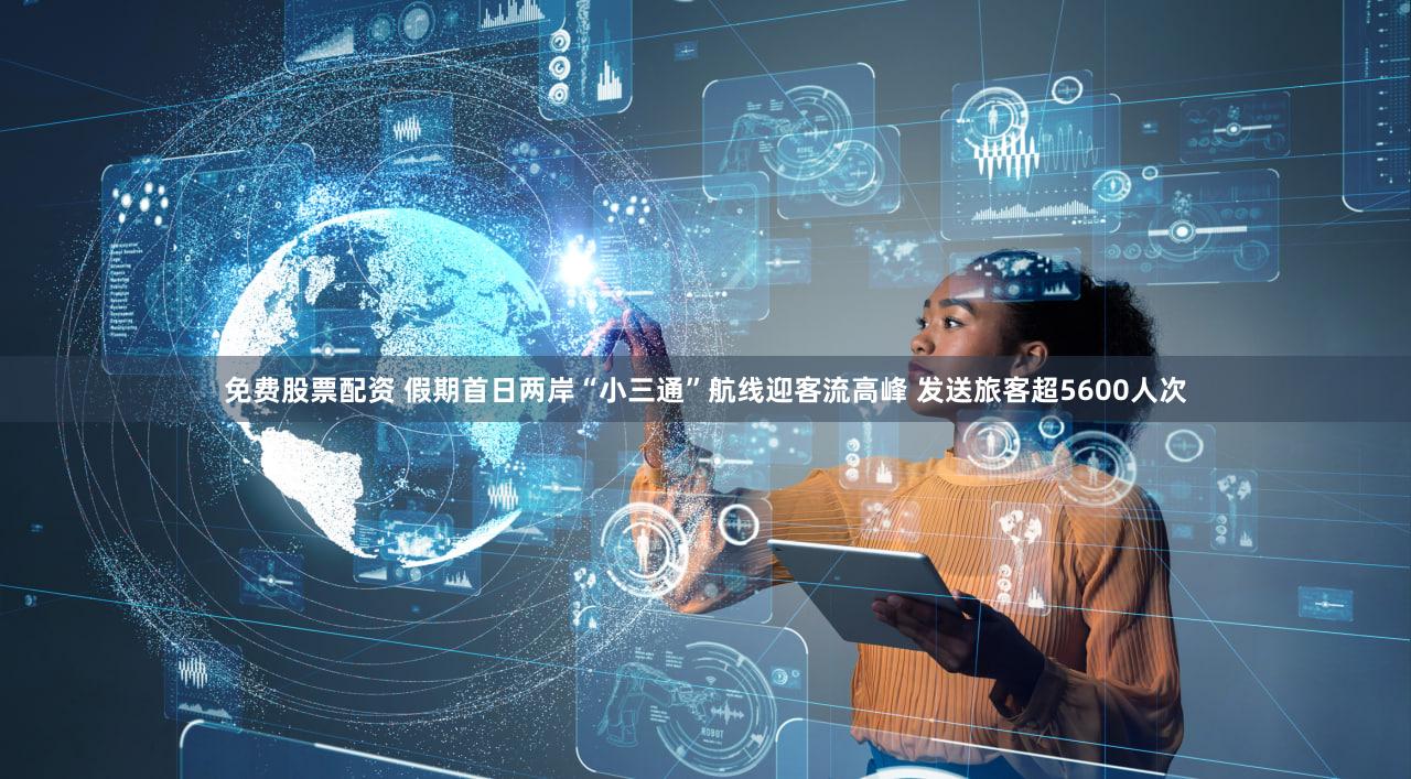 免费股票配资 假期首日两岸“小三通”航线迎客流高峰 发送旅客超5600人次