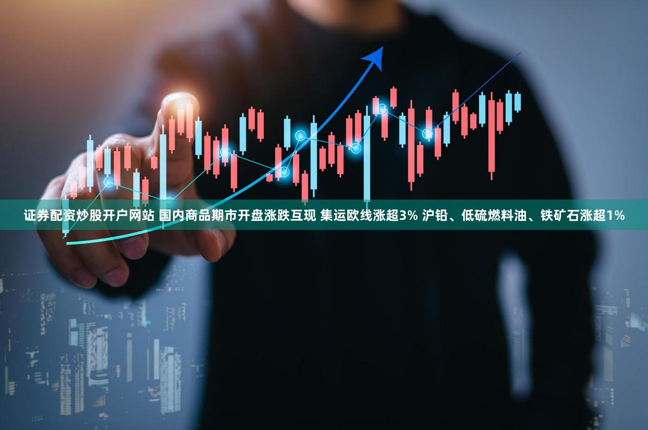 证券配资炒股开户网站 国内商品期市开盘涨跌互现 集运欧线涨超3% 沪铅、低硫燃料油、铁矿石涨超1%