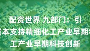 配资世界 九部门：引导社会资本支持精细化工产业早期科技创新