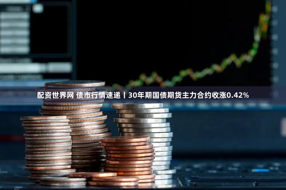 配资世界网 债市行情速递丨30年期国债期货主力合约收涨0.42%