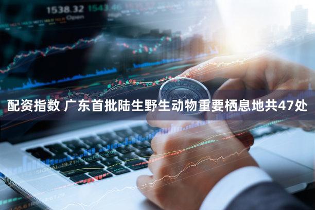 配资指数 广东首批陆生野生动物重要栖息地共47处