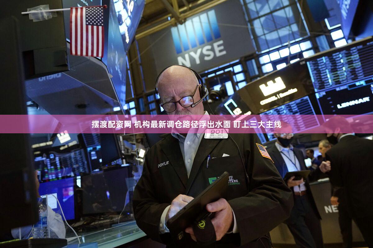 摆渡配资网 机构最新调仓路径浮出水面 盯上三大主线