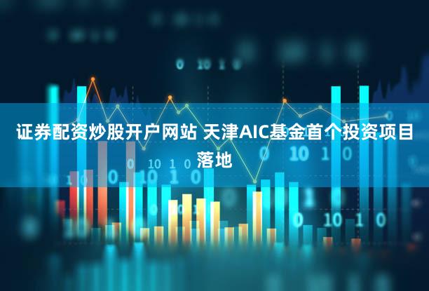 证券配资炒股开户网站 天津AIC基金首个投资项目落地