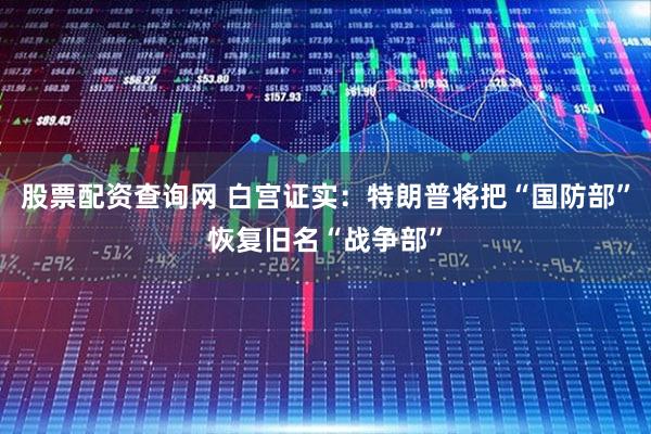 股票配资查询网 白宫证实：特朗普将把“国防部”恢复旧名“战争部”