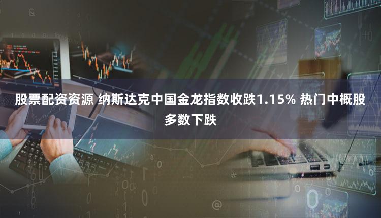 股票配资资源 纳斯达克中国金龙指数收跌1.15% 热门中概股多数下跌