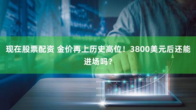 现在股票配资 金价再上历史高位!3800美元后还能进场吗?