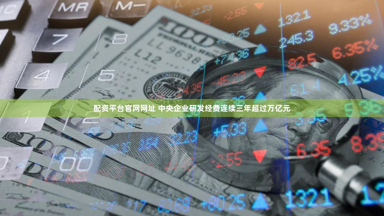 配资平台官网网址 中央企业研发经费连续三年超过万亿元