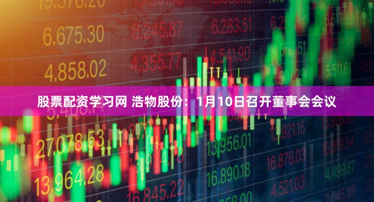 股票配资学习网 浩物股份:1月10日召开董事会会议