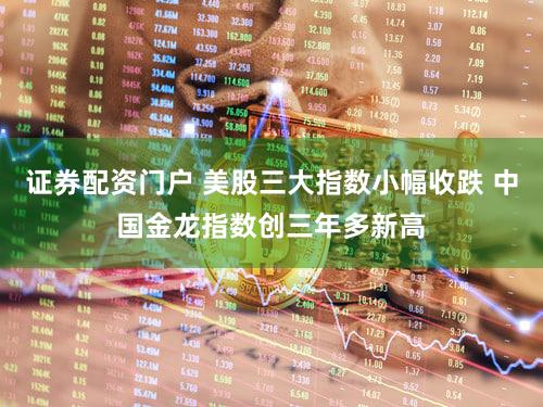证券配资门户 美股三大指数小幅收跌 中国金龙指数创三年多新高