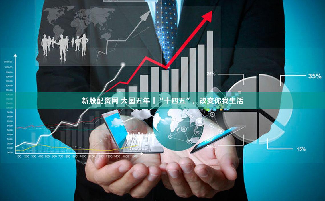 新股配资网 大国五年丨“十四五”，改变你我生活