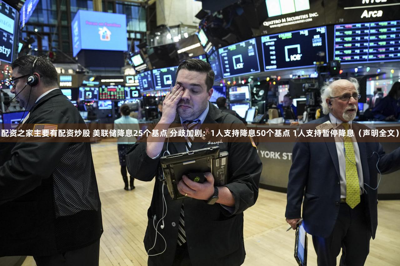 配资之家主要有配资炒股 美联储降息25个基点 分歧加剧：1人支持降息50个基点 1人支持暂停降息（声明全文）