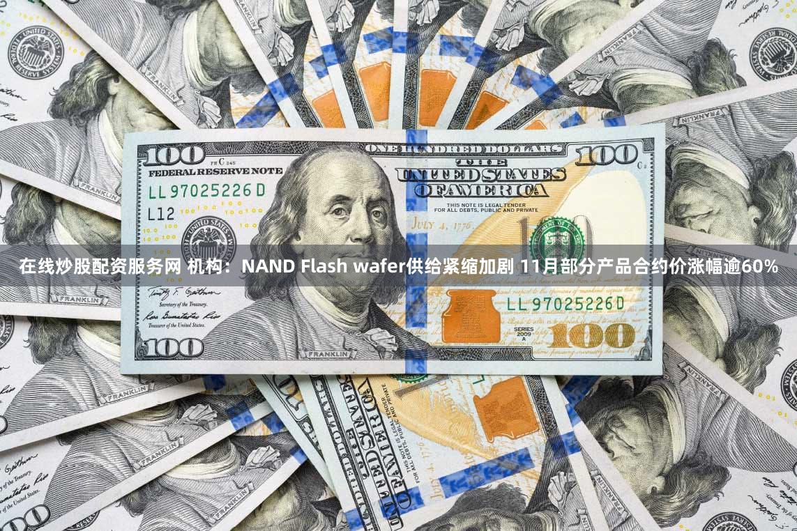 在线炒股配资服务网 机构：NAND Flash wafer供给紧缩加剧 11月部分产品合约价涨幅逾60%