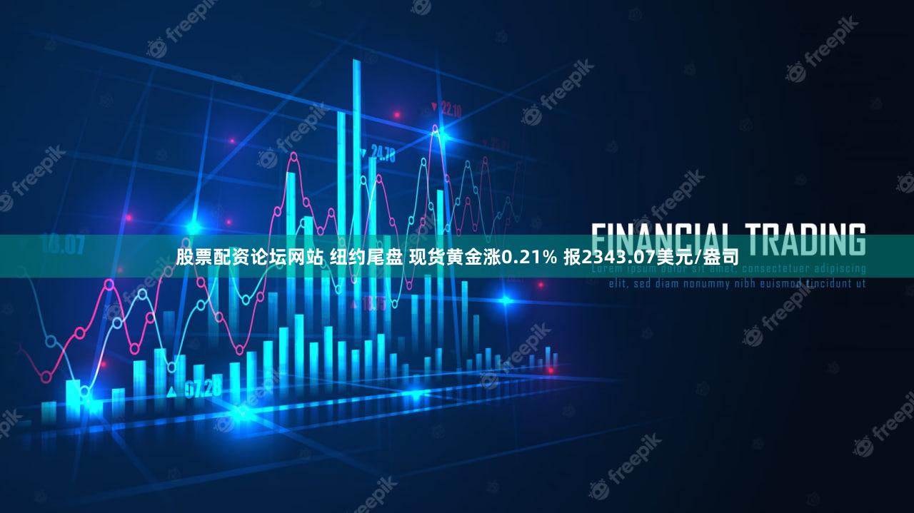 股票配资论坛网站 纽约尾盘 现货黄金涨0.21% 报2343.07美元/盎司