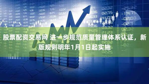 股票配资交易网 进一步规范质量管理体系认证,新版规则明年1月1日起实施