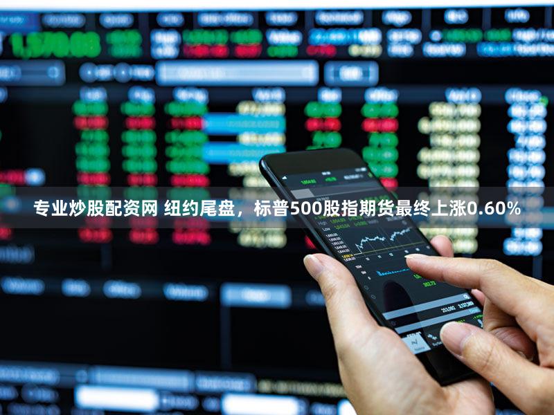 专业炒股配资网 纽约尾盘，标普500股指期货最终上涨0.60%