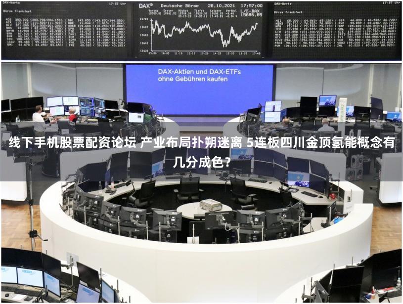 线下手机股票配资论坛 产业布局扑朔迷离 5连板四川金顶氢能概念有几分成色？