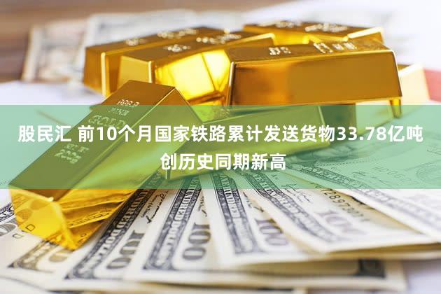股民汇 前10个月国家铁路累计发送货物33.78亿吨 创历史同期新高