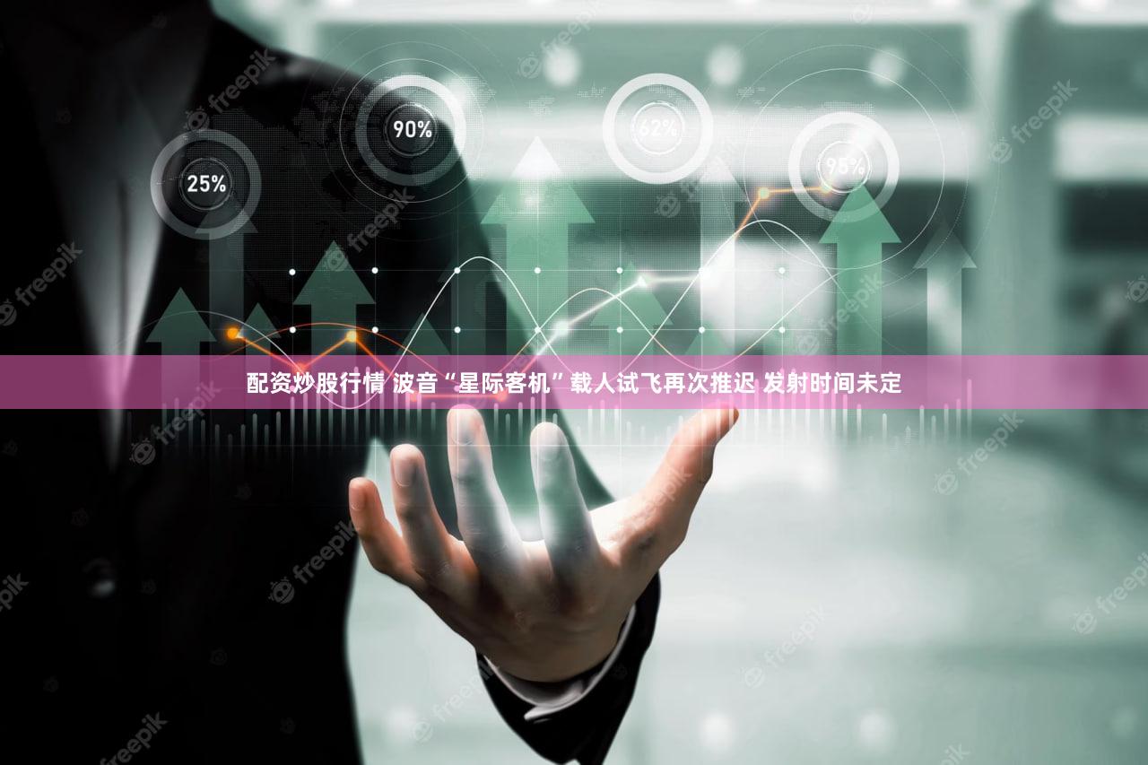 配资炒股行情 波音“星际客机”载人试飞再次推迟 发射时间未定