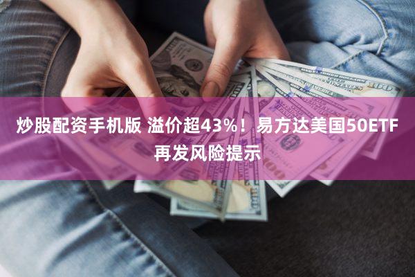 炒股配资手机版 溢价超43%!易方达美国50ETF再发风险提示