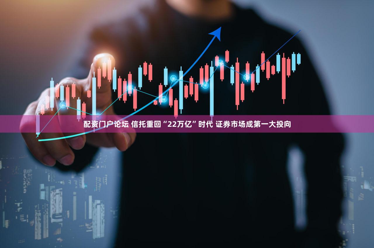 配资门户论坛 信托重回“22万亿”时代 证券市场成第一大投向