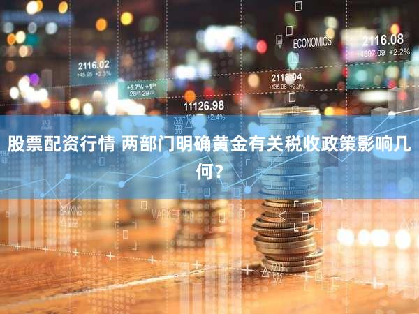 股票配资行情 两部门明确黄金有关税收政策影响几何?