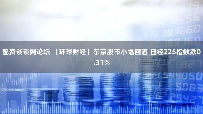 配资谈谈网论坛 【环球财经】东京股市小幅回落 日经225指数跌0.31%