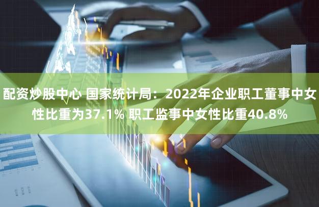 配资炒股中心 国家统计局:2022年企业职工董事中女性比重为37.1% 职工监事中女性比重40.8%