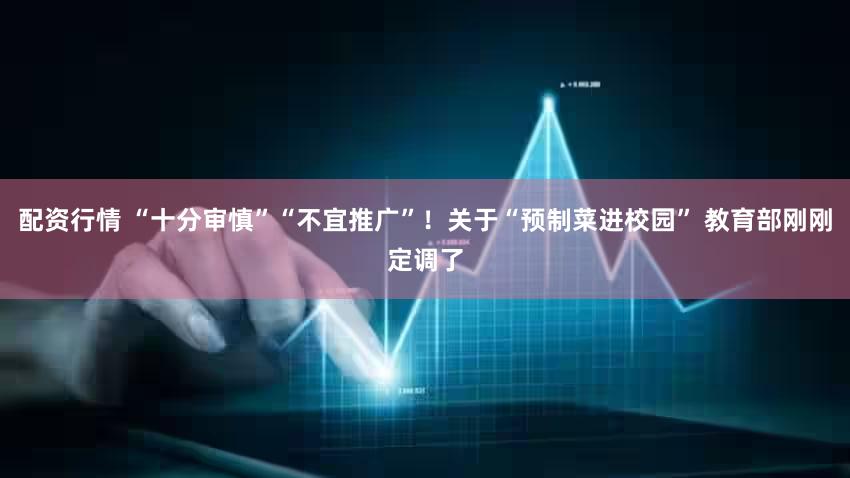 配资行情 “十分审慎”“不宜推广”!关于“预制菜进校园” 教育部刚刚定调了